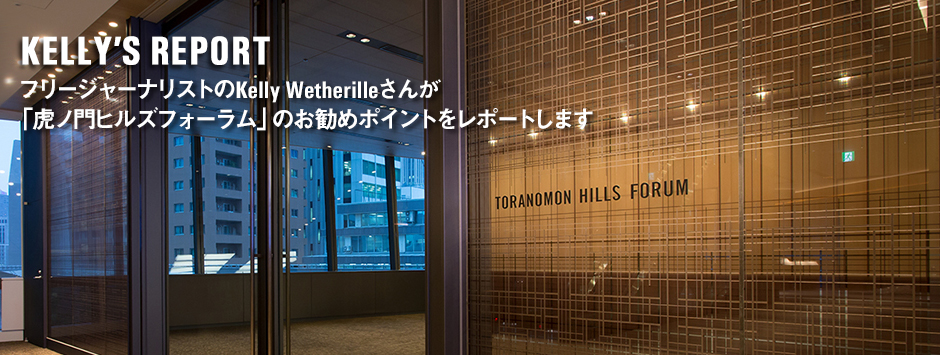 フリージャーナリストのKelly Wetherilleさんが「虎ノ門ヒルズフォーラム」のお勧めポイントをレポートします！
